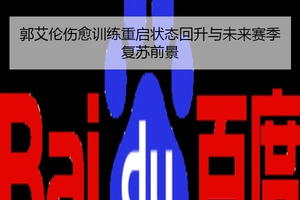 郭艾伦伤愈训练重启状态回升与未来赛季复苏前景