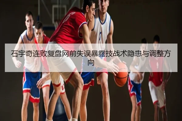 石宇奇连败复盘网前失误暴露技战术隐患与调整方向