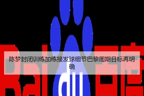 陈梦封闭训练加练接发球细节巴黎周期目标再明确
