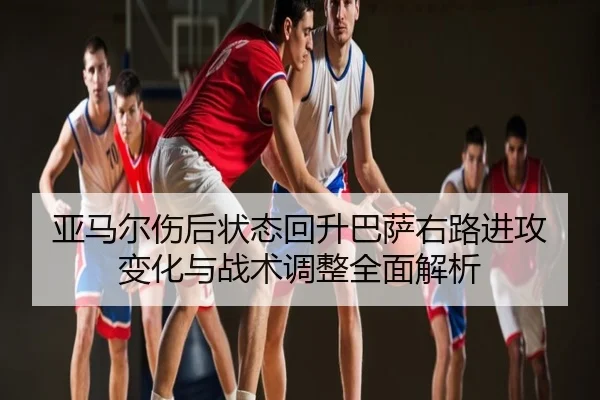 亚马尔伤后状态回升巴萨右路进攻变化与战术调整全面解析
