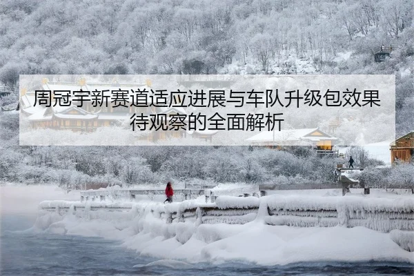 周冠宇新赛道适应进展与车队升级包效果待观察的全面解析